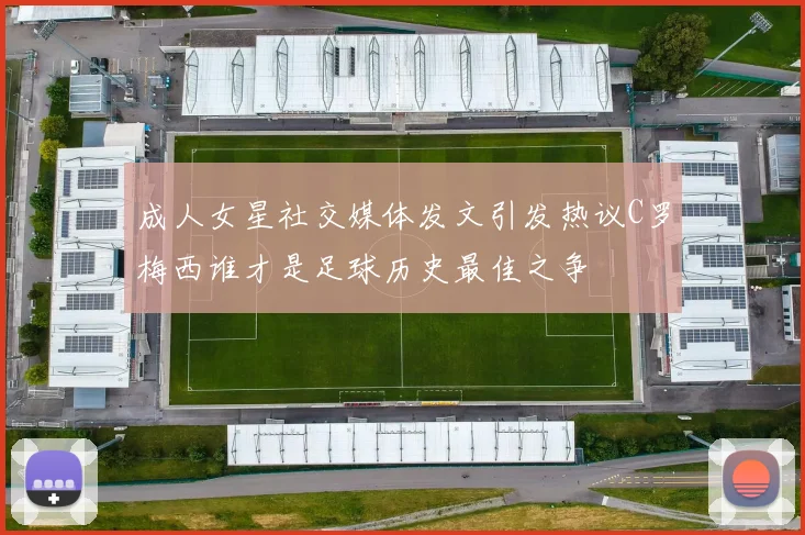 成人女星社交媒体发文引发热议C罗梅西谁才是足球历史最佳之争