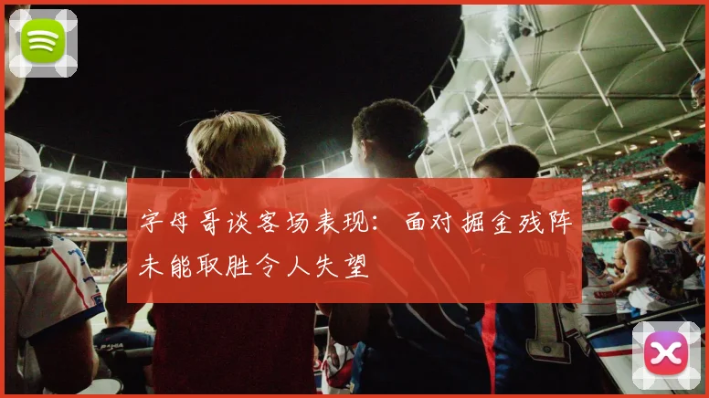 字母哥谈客场表现：面对掘金残阵未能取胜令人失望
