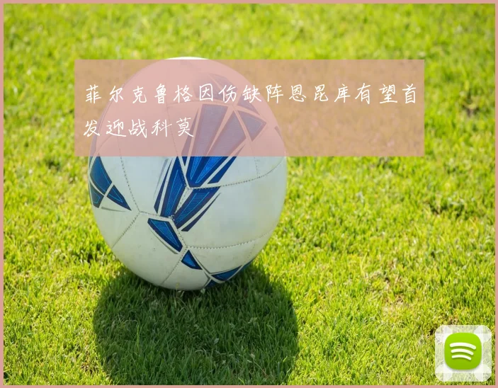 菲尔克鲁格因伤缺阵恩昆库有望首发迎战科莫