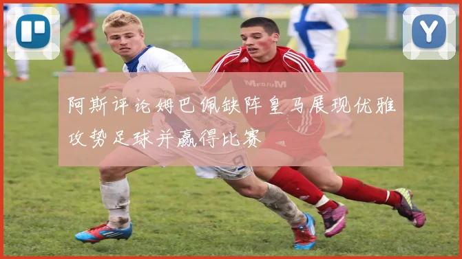 阿斯评论姆巴佩缺阵皇马展现优雅攻势足球并赢得比赛
