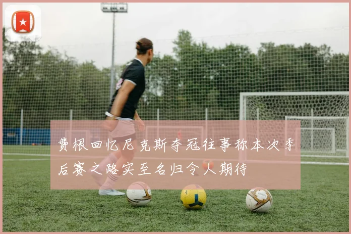 费根回忆尼克斯夺冠往事称本次季后赛之路实至名归令人期待
