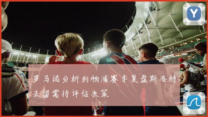 罗马诺分析利物浦赛季复盘斯洛特去留需待评估决策