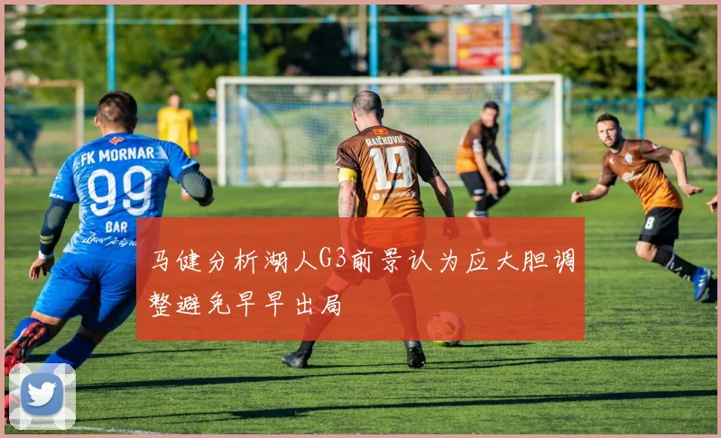 马健分析湖人G3前景认为应大胆调整避免早早出局
