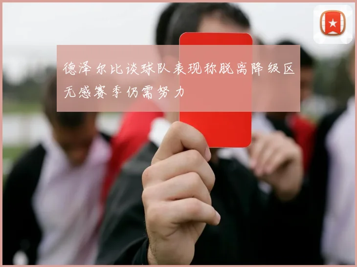 德泽尔比谈球队表现称脱离降级区无感赛季仍需努力