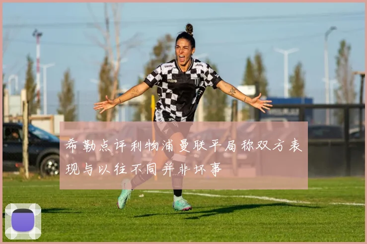 希勒点评利物浦曼联平局称双方表现与以往不同并非坏事