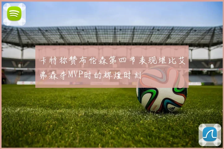 卡特称赞布伦森第四节表现堪比艾弗森夺MVP时的辉煌时刻
