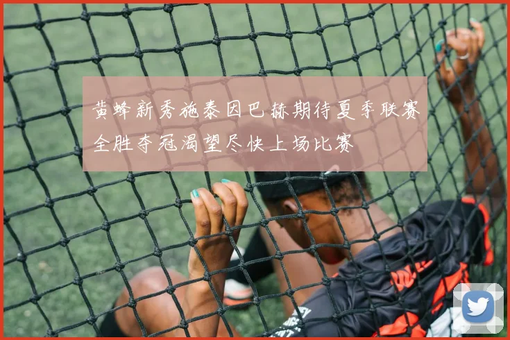 黄蜂新秀施泰因巴赫期待夏季联赛全胜夺冠渴望尽快上场比赛