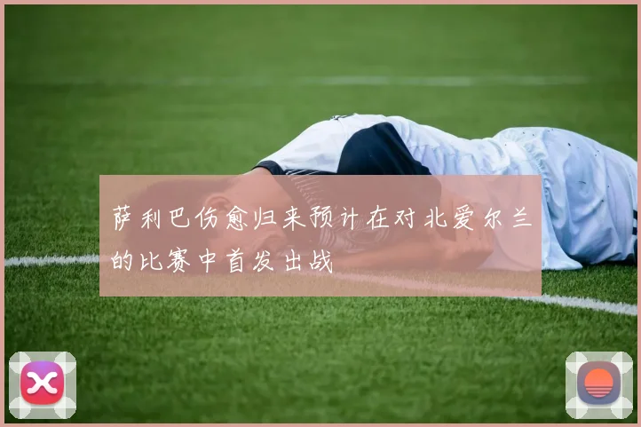 萨利巴伤愈归来预计在对北爱尔兰的比赛中首发出战