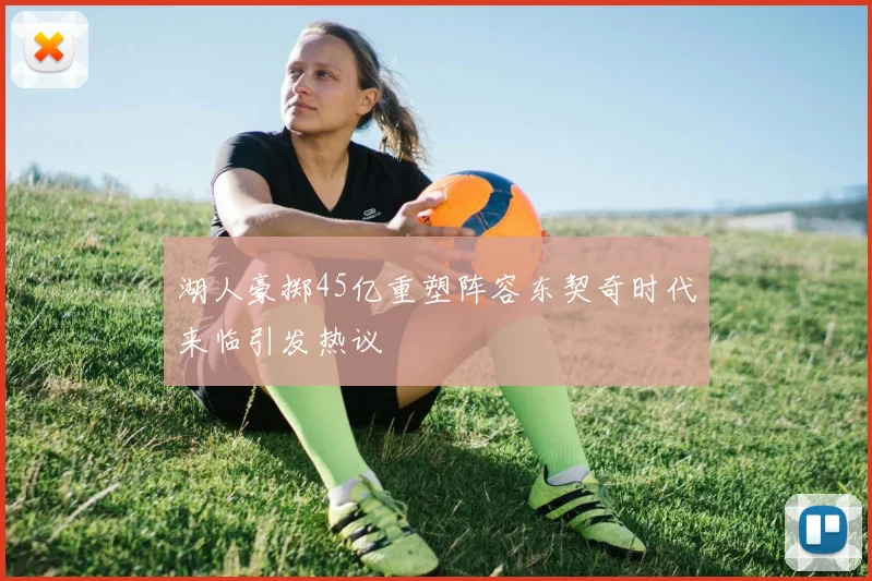 湖人豪掷45亿重塑阵容东契奇时代来临引发热议